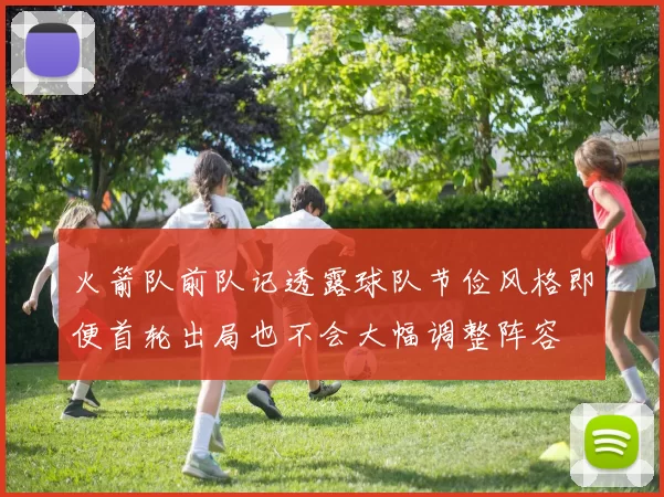 火箭队前队记透露球队节俭风格即便首轮出局也不会大幅调整阵容