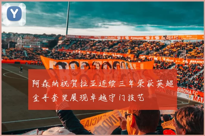 阿森纳祝贺拉亚连续三年荣获英超金手套奖展现卓越守门技艺