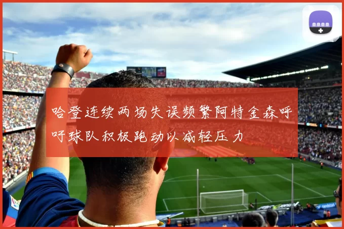 哈登连续两场失误频繁阿特金森呼吁球队积极跑动以减轻压力