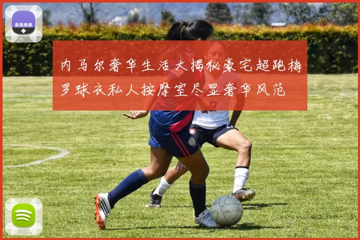 内马尔奢华生活大揭秘豪宅超跑梅罗球衣私人按摩室尽显奢华风范