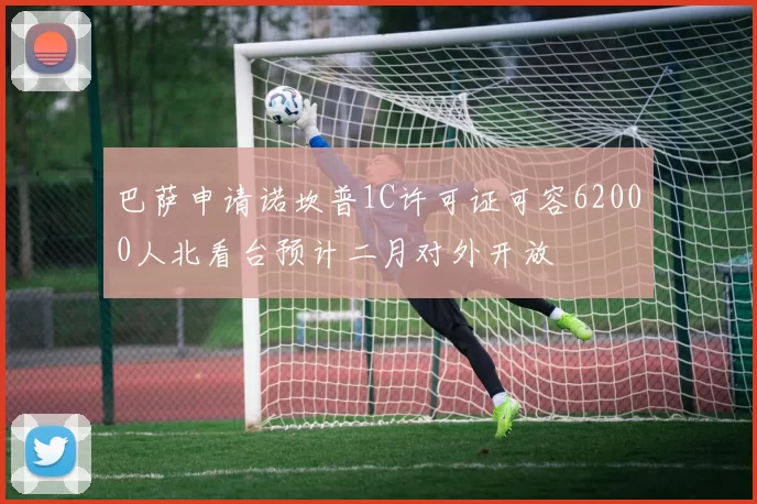 巴萨申请诺坎普1C许可证可容62000人北看台预计二月对外开放