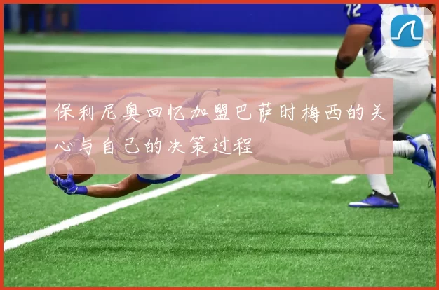 保利尼奥回忆加盟巴萨时梅西的关心与自己的决策过程