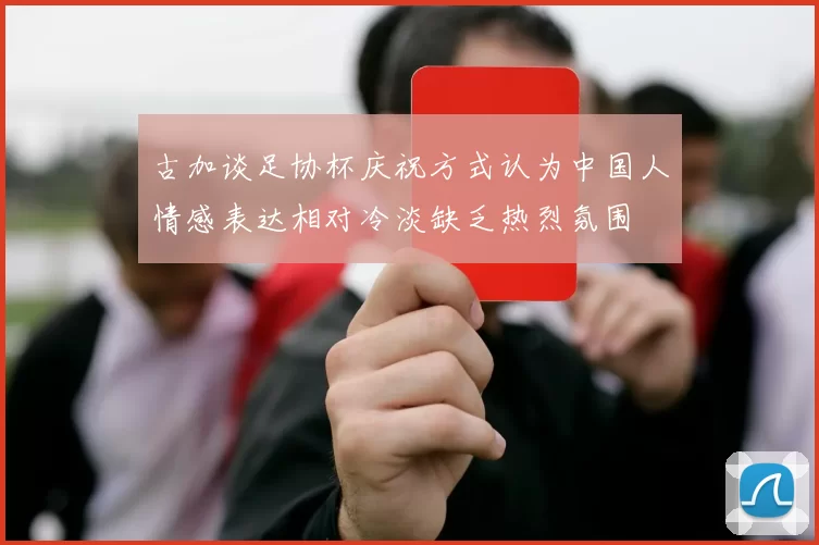古加谈足协杯庆祝方式认为中国人情感表达相对冷淡缺乏热烈氛围