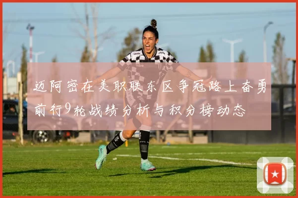 迈阿密在美职联东区争冠路上奋勇前行9轮战绩分析与积分榜动态