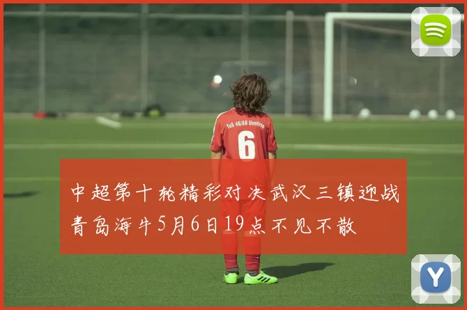 中超第十轮精彩对决武汉三镇迎战青岛海牛5月6日19点不见不散