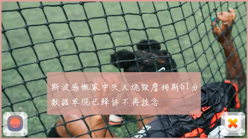 斯波感慨家中失火烧毁詹姆斯61分数据单现已释怀不再挂念