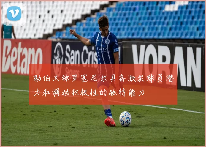 勒伯夫称罗塞尼尔具备激发球员潜力和调动积极性的独特能力