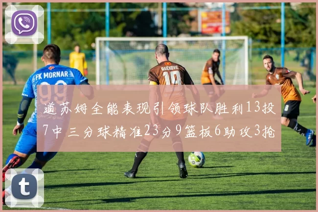 道苏姆全能表现引领球队胜利13投7中三分球精准23分9篮板6助攻3抢断表现惊艳