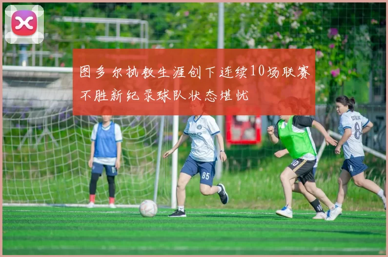 图多尔执教生涯创下连续10场联赛不胜新纪录球队状态堪忧