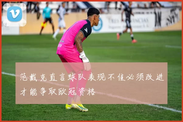 范戴克直言球队表现不佳必须改进才能争取欧冠资格