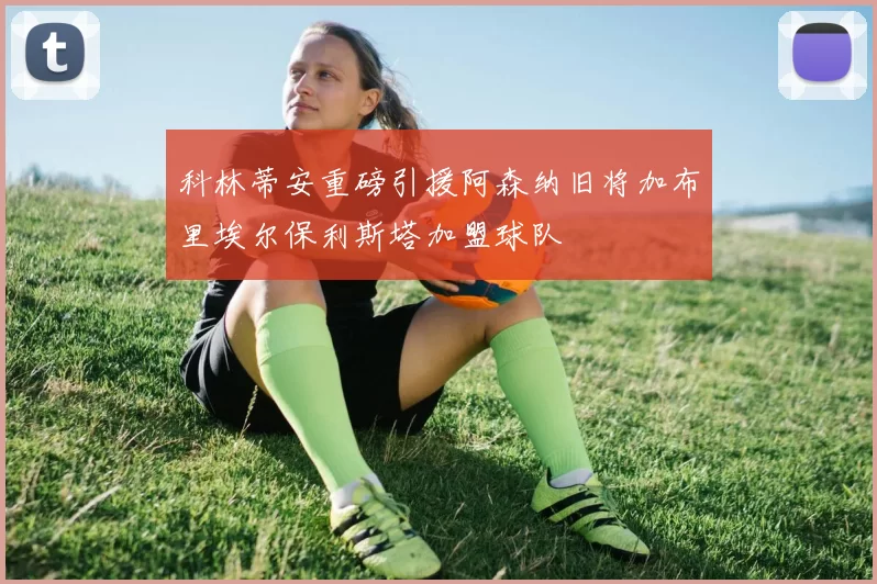 科林蒂安重磅引援阿森纳旧将加布里埃尔保利斯塔加盟球队