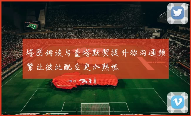 塔图姆谈与奎塔默契提升称沟通频繁让彼此配合更加熟练