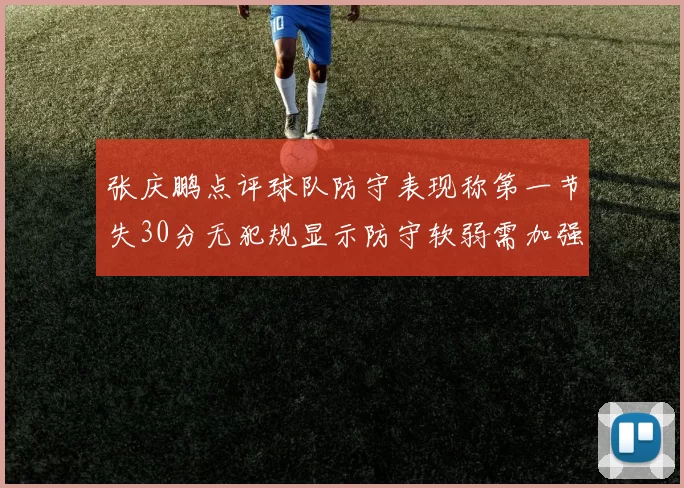 张庆鹏点评球队防守表现称第一节失30分无犯规显示防守软弱需加强