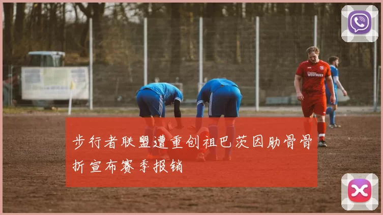 步行者联盟遭重创祖巴茨因肋骨骨折宣布赛季报销