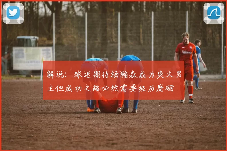 解说：球迷期待杨瀚森成为爽文男主但成功之路必然需要经历磨砺