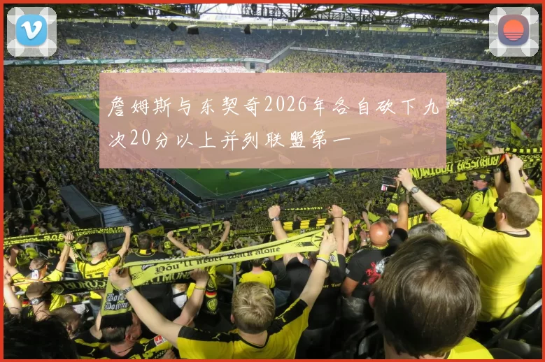 詹姆斯与东契奇2026年各自砍下九次20分以上并列联盟第一