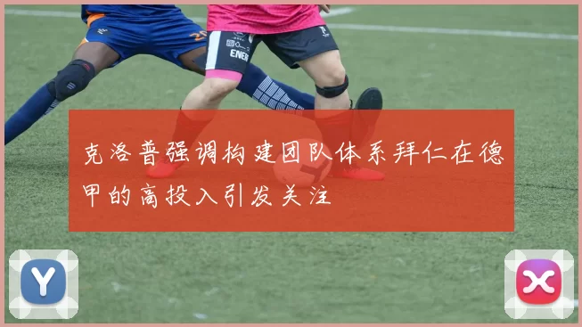 克洛普强调构建团队体系拜仁在德甲的高投入引发关注