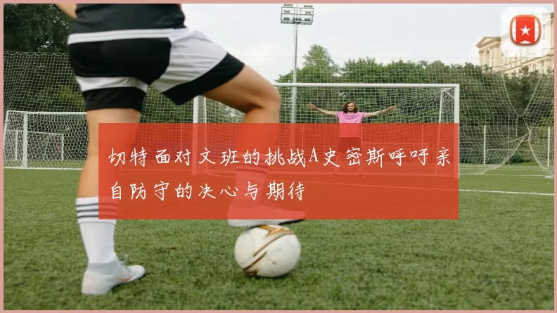 切特面对文班的挑战A史密斯呼吁亲自防守的决心与期待
