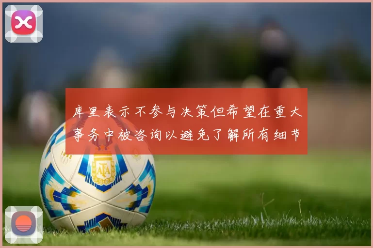 库里表示不参与决策但希望在重大事务中被咨询以避免了解所有细节