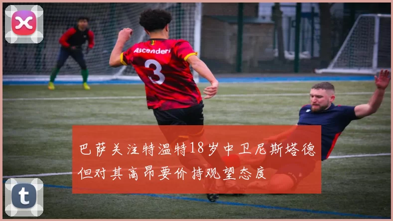巴萨关注特温特18岁中卫尼斯塔德但对其高昂要价持观望态度