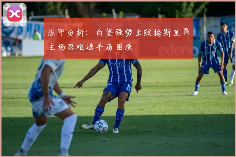 法甲分析：白堡强势击败梅斯里昂主场恐难逃平局困境