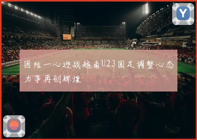 团结一心迎战越南U23国足调整心态力争再创辉煌