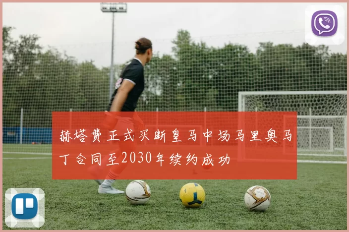 赫塔费正式买断皇马中场马里奥马丁合同至2030年续约成功
